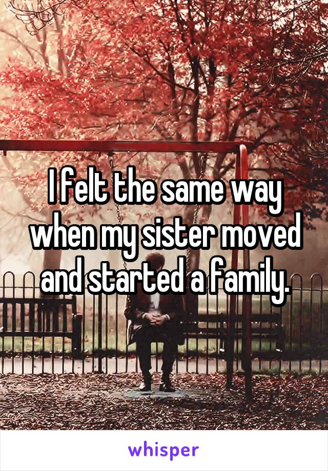 I felt the same way when my sister moved and started a family.
