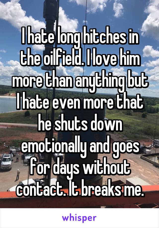 I hate long hitches in the oilfield. I love him more than anything but I hate even more that he shuts down emotionally and goes for days without contact. It breaks me.