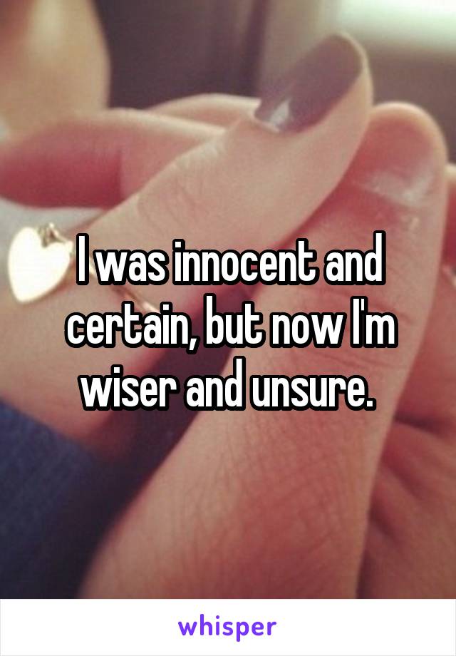 I was innocent and certain, but now I'm wiser and unsure. 