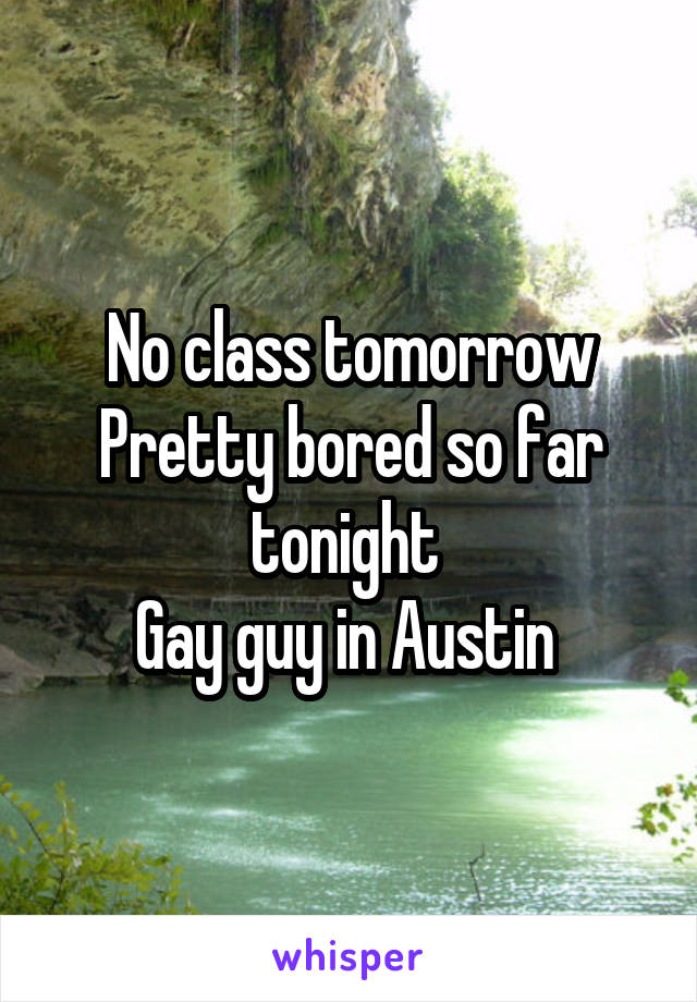 No class tomorrow
Pretty bored so far tonight 
Gay guy in Austin 
