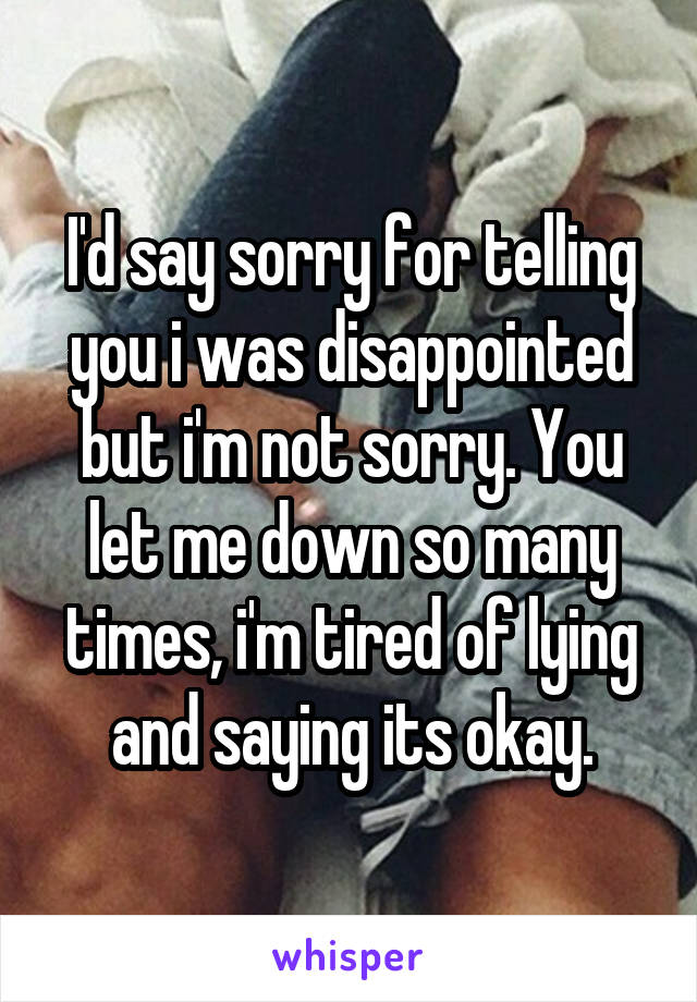 I'd say sorry for telling you i was disappointed but i'm not sorry. You let me down so many times, i'm tired of lying and saying its okay.