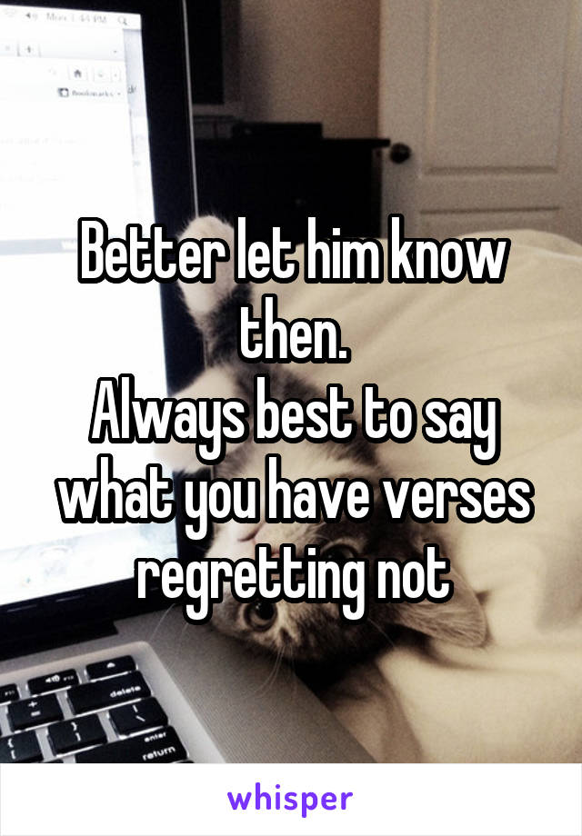 Better let him know then.
Always best to say what you have verses regretting not