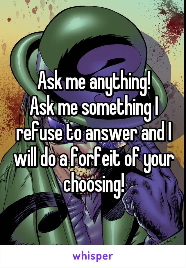 Ask me anything!
Ask me something I refuse to answer and I will do a forfeit of your choosing!