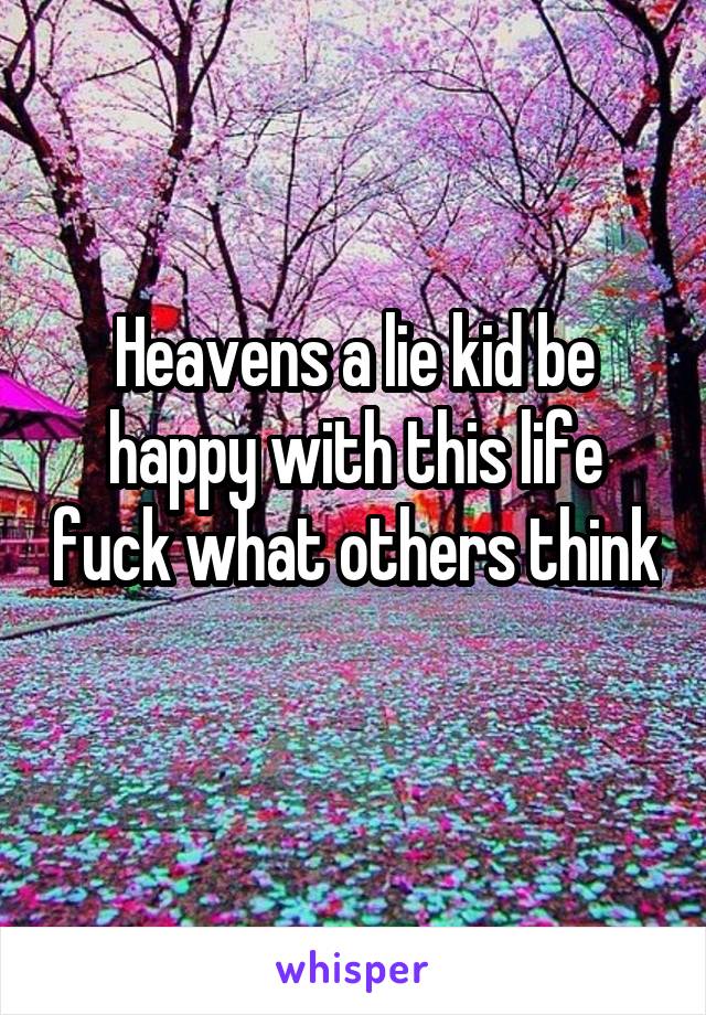 Heavens a lie kid be happy with this life fuck what others think 