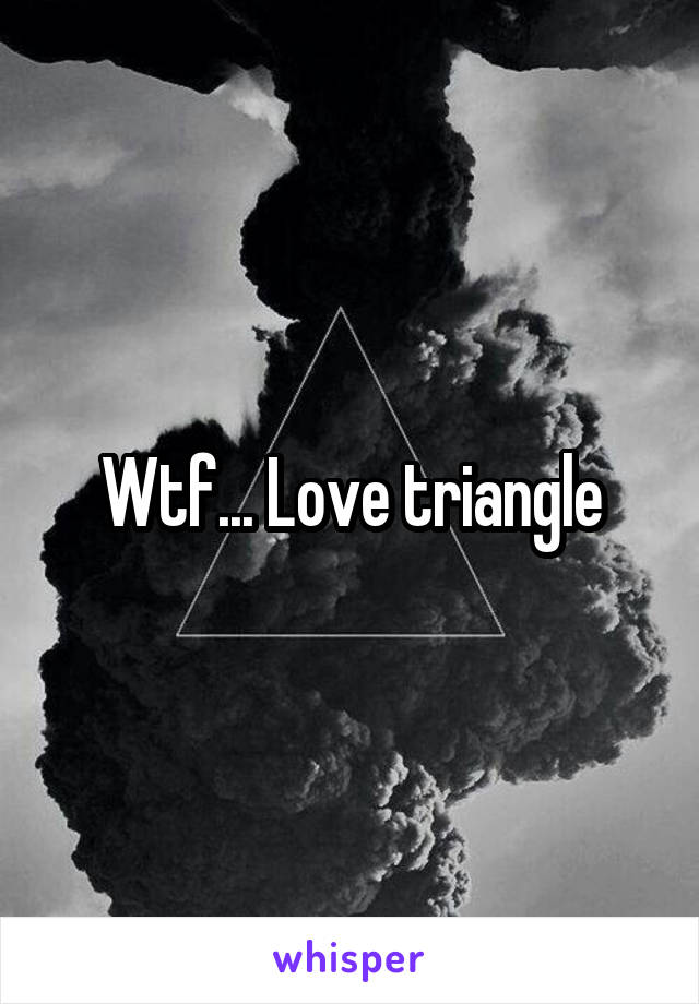 Wtf... Love triangle