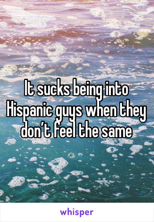 It sucks being into Hispanic guys when they don’t feel the same 