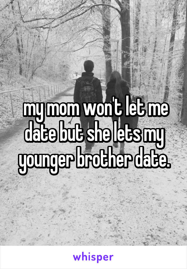  my mom won't let me date but she lets my younger brother date.