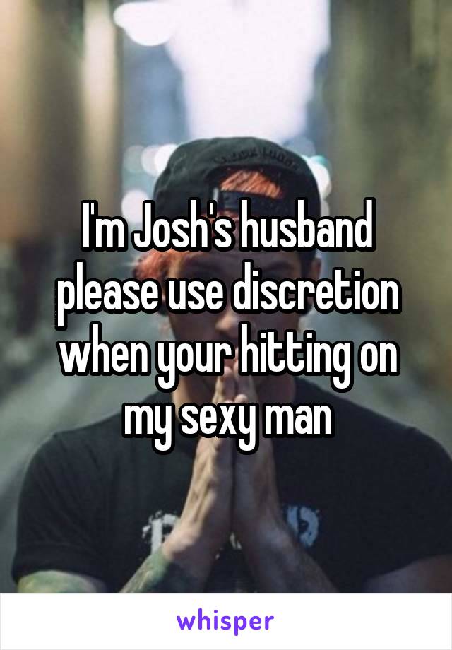 I'm Josh's husband please use discretion when your hitting on my sexy man