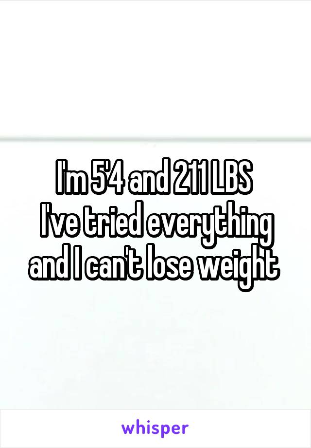 I'm 5'4 and 211 LBS 
I've tried everything and I can't lose weight 