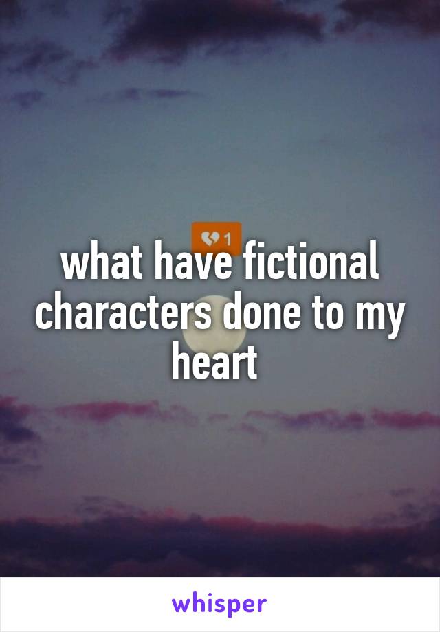what have fictional characters done to my heart 