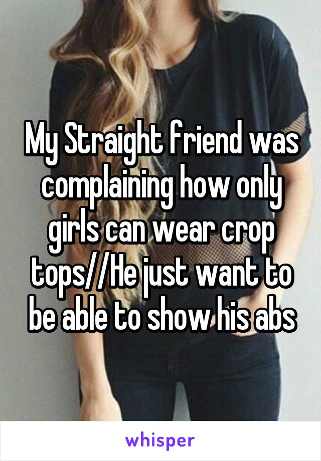 My Straight friend was complaining how only girls can wear crop tops//He just want to be able to show his abs