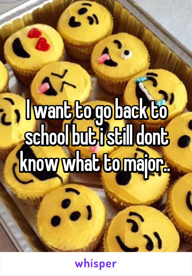 I want to go back to school but i still dont know what to major.. 