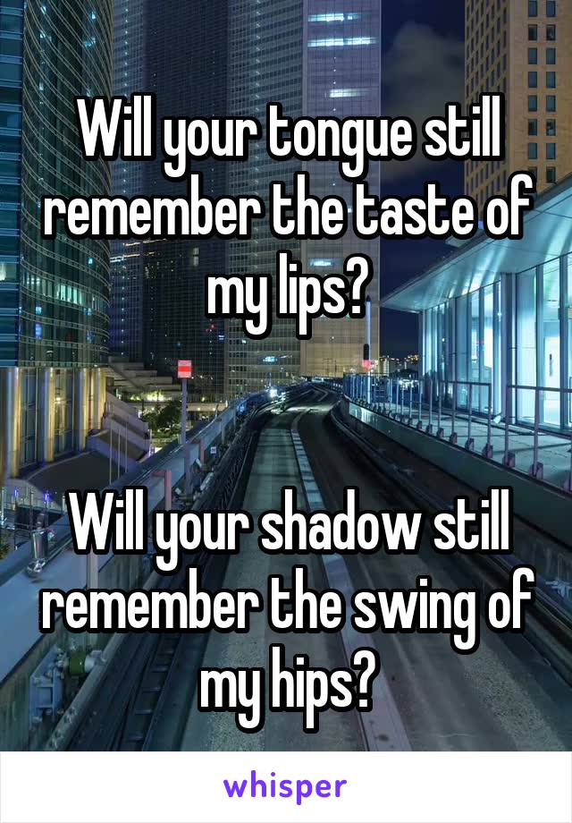 Will your tongue still remember the taste of my lips?


Will your shadow still remember the swing of my hips?