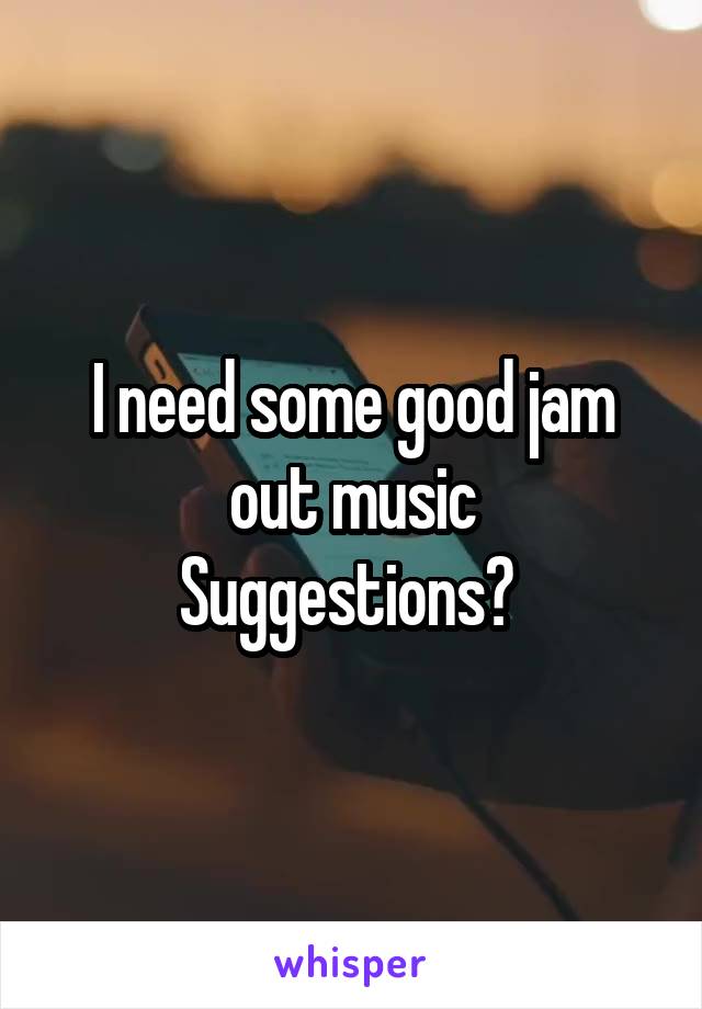I need some good jam out music
Suggestions? 