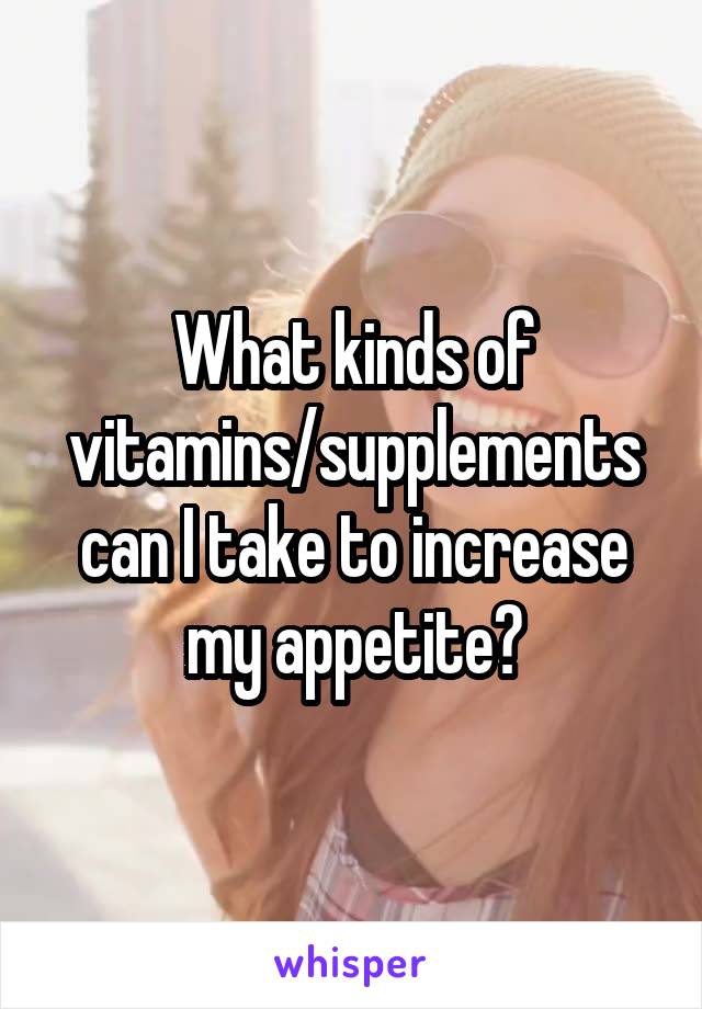 What kinds of vitamins/supplements can I take to increase my appetite?