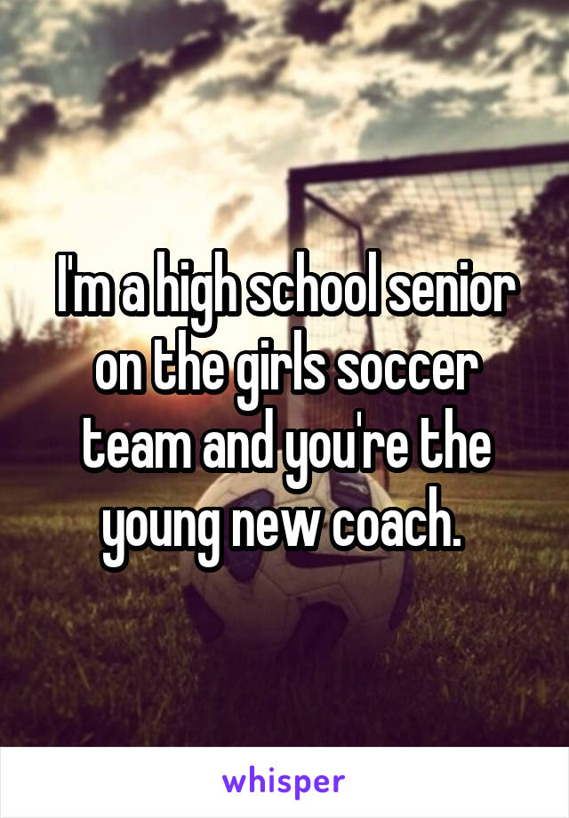 I'm a high school senior on the girls soccer team and you're the young new coach. 