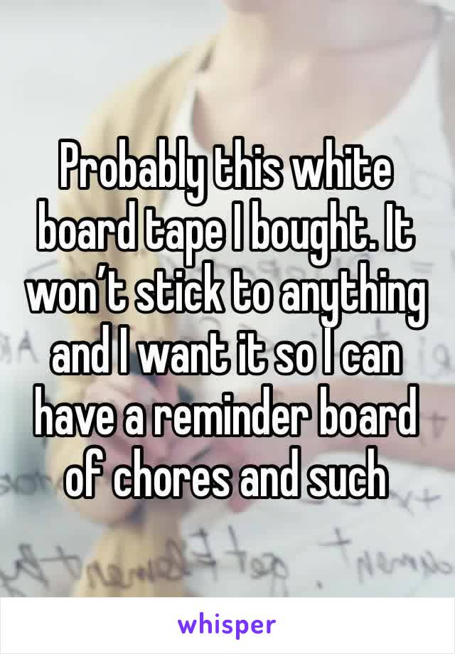 Probably this white board tape I bought. It won’t stick to anything and I want it so I can have a reminder board of chores and such 