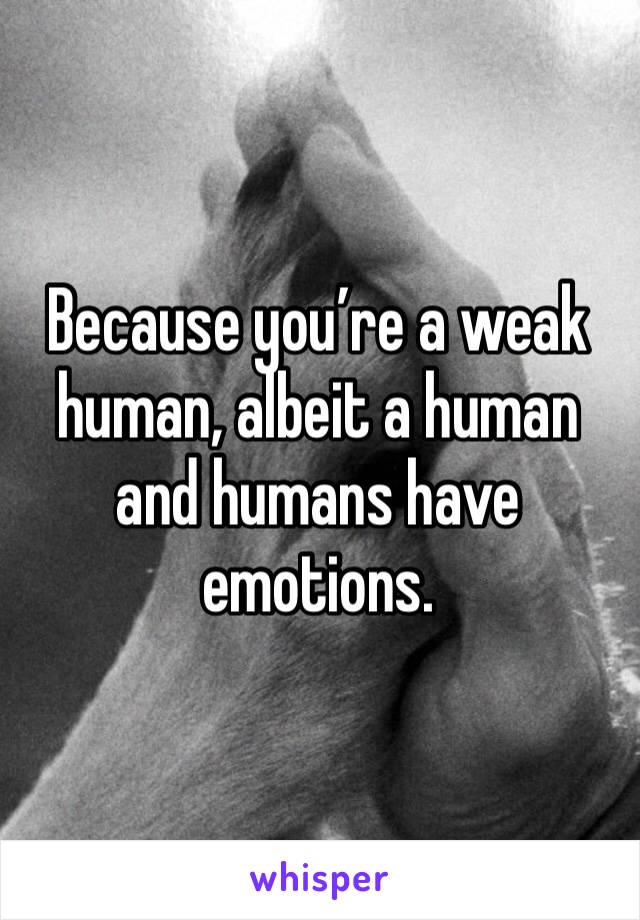 Because you’re a weak human, albeit a human and humans have emotions.