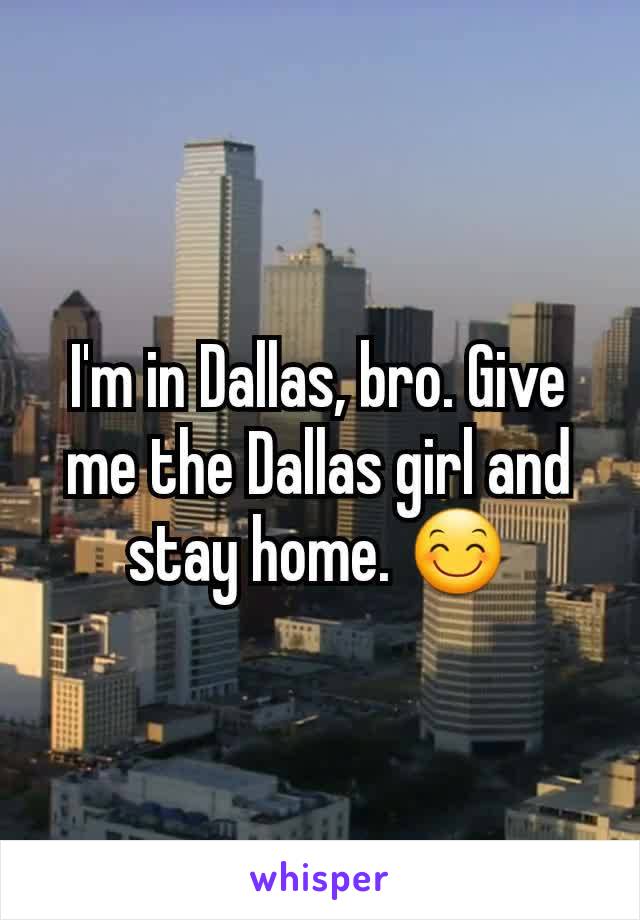 I'm in Dallas, bro. Give me the Dallas girl and stay home. 😊