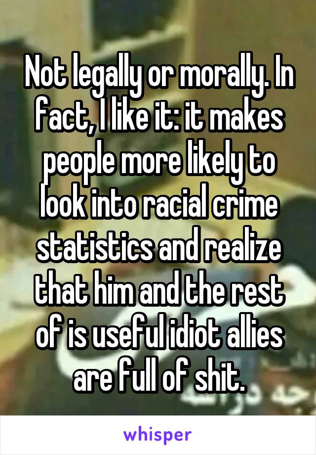 Not legally or morally. In fact, I like it: it makes people more likely to look into racial crime statistics and realize that him and the rest of is useful idiot allies are full of shit.