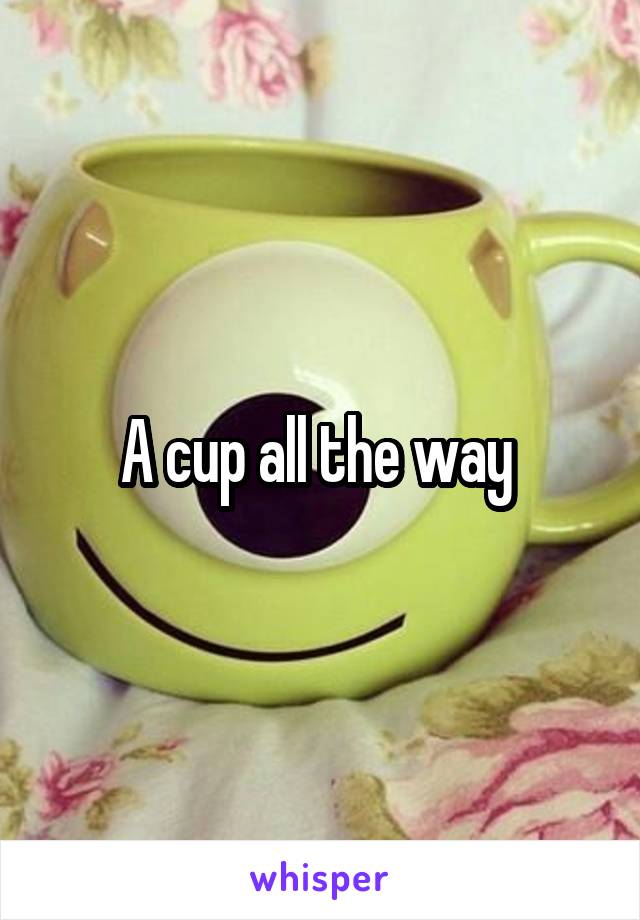 A cup all the way 
