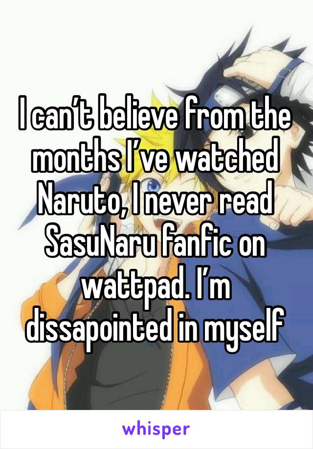I can’t believe from the months I’ve watched Naruto, I never read SasuNaru fanfic on wattpad. I’m dissapointed in myself
