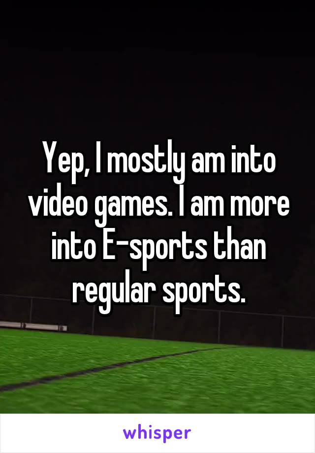 Yep, I mostly am into video games. I am more into E-sports than regular sports.