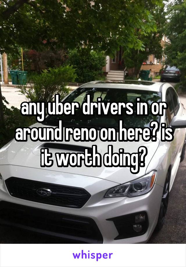 any uber drivers in or around reno on here? is it worth doing?