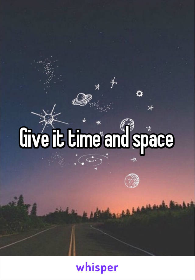 Give it time and space 