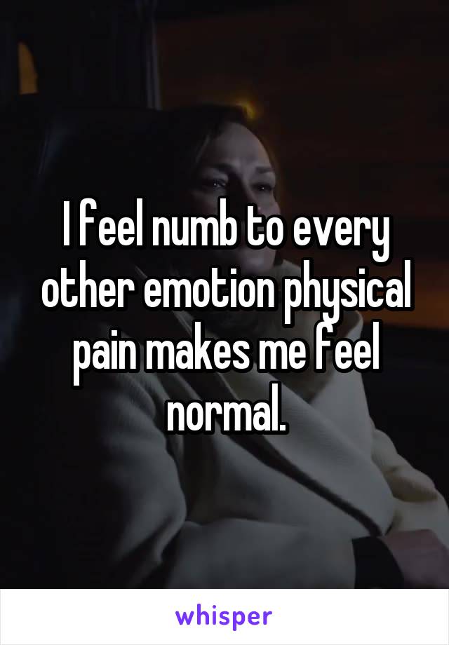 I feel numb to every other emotion physical pain makes me feel normal.