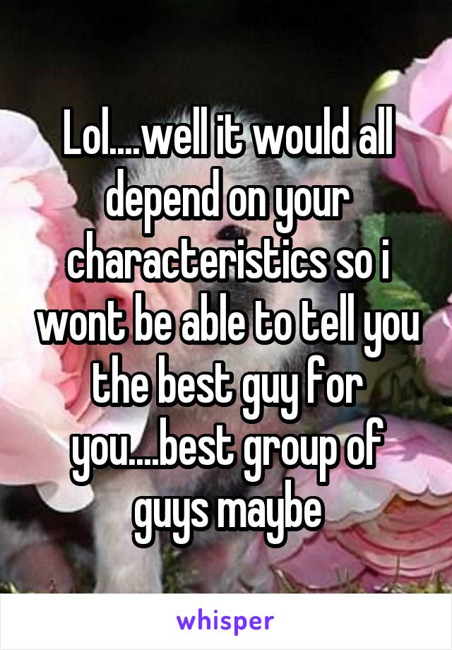 Lol....well it would all depend on your characteristics so i wont be able to tell you the best guy for you....best group of guys maybe