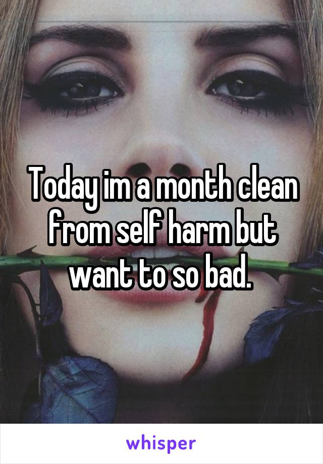 Today im a month clean from self harm but want to so bad. 
