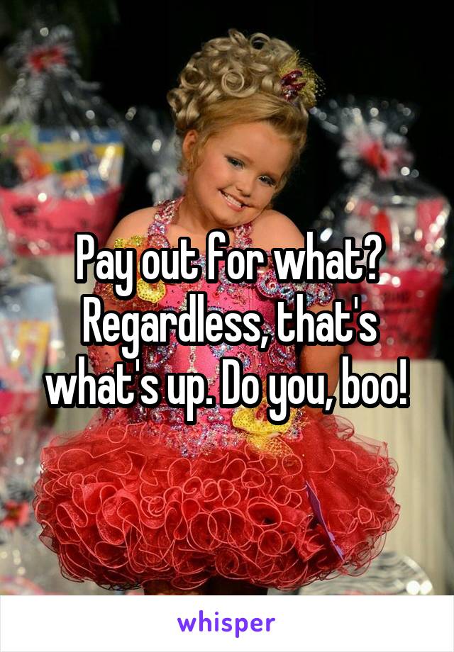 Pay out for what? Regardless, that's what's up. Do you, boo! 