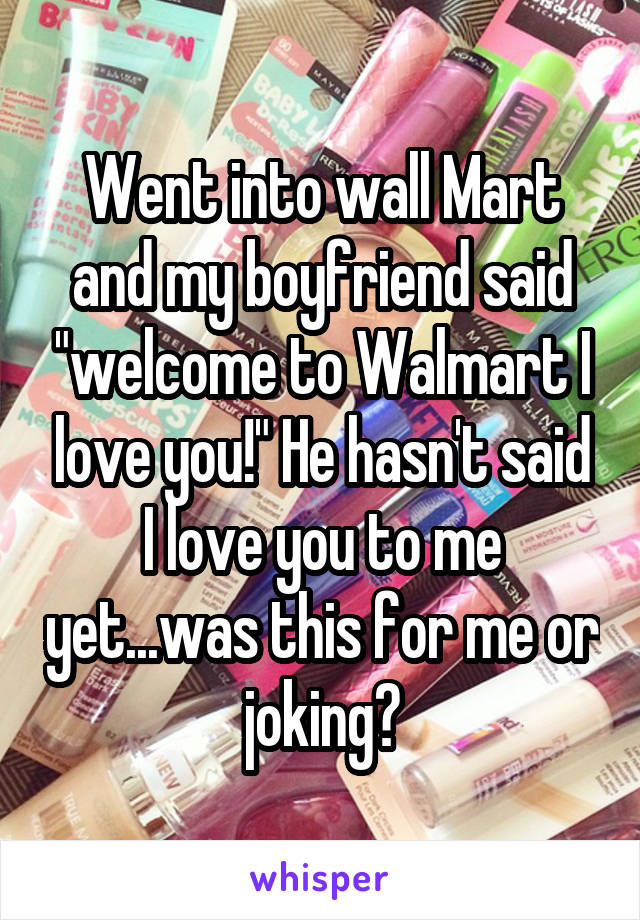Went into wall Mart and my boyfriend said "welcome to Walmart I love you!" He hasn't said I love you to me yet...was this for me or joking?