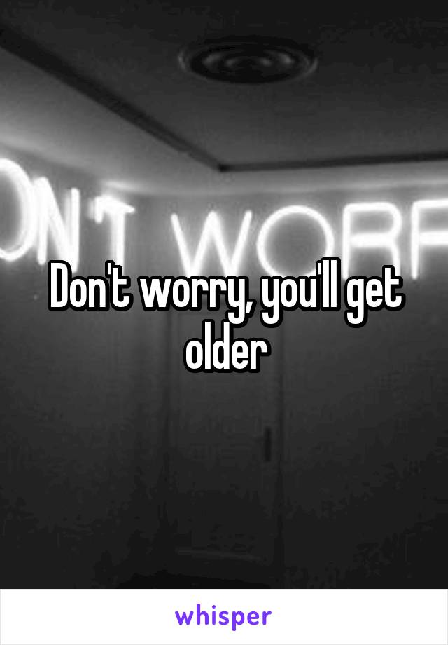 Don't worry, you'll get older