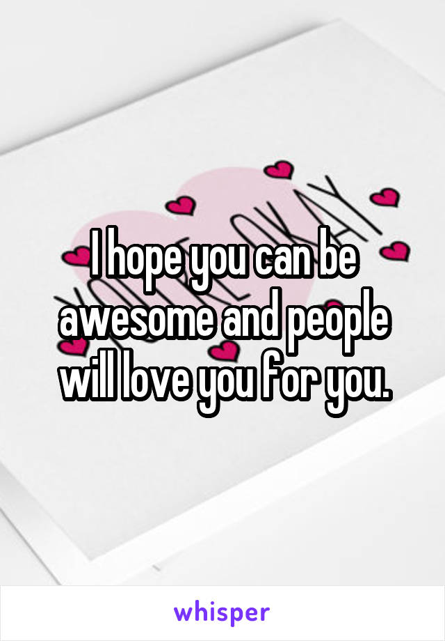 I hope you can be awesome and people will love you for you.