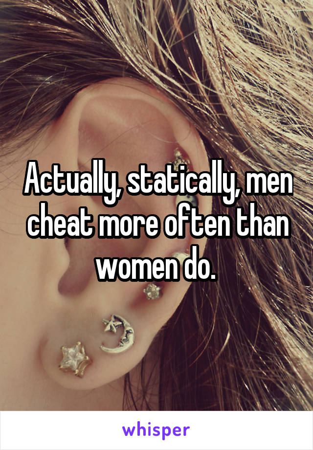 Actually, statically, men cheat more often than women do. 