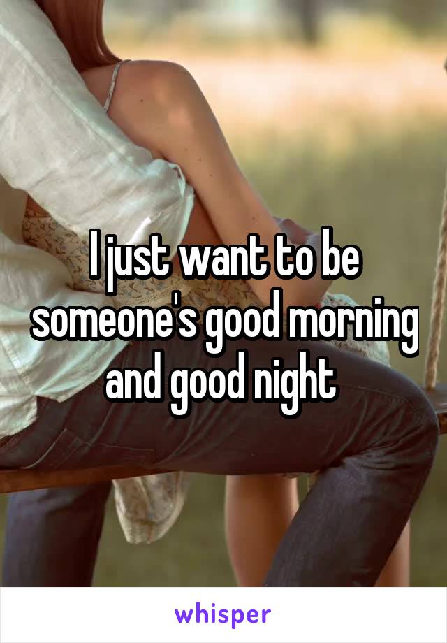 I just want to be someone's good morning and good night 