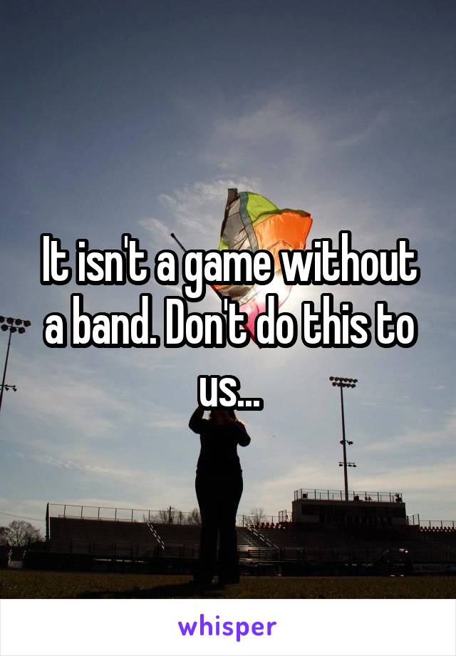 It isn't a game without a band. Don't do this to us...