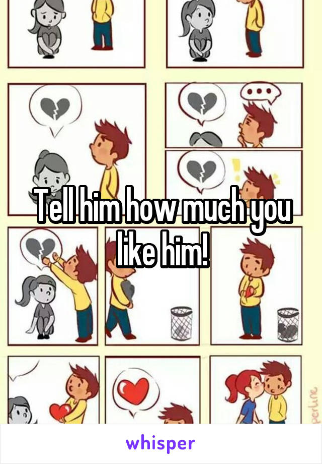 Tell him how much you like him!