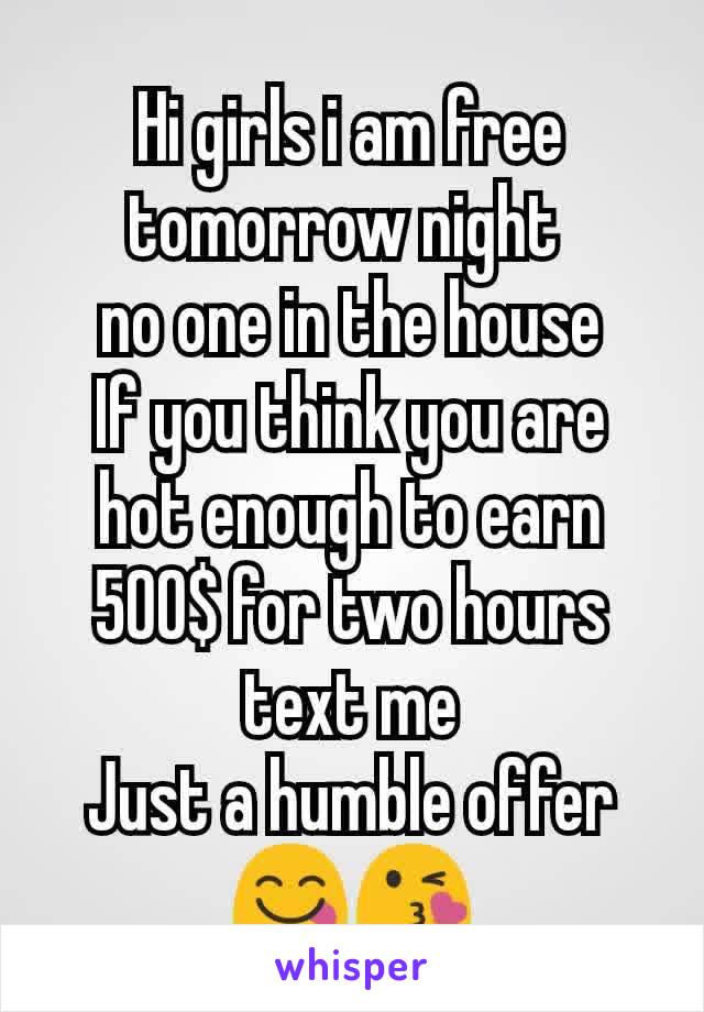 Hi girls i am free tomorrow night 
 no one in the house 
If you think you are hot enough to earn 500$ for two hours text me
Just a humble offer 😋😘