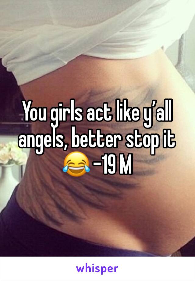You girls act like y’all angels, better stop it 😂 -19 M