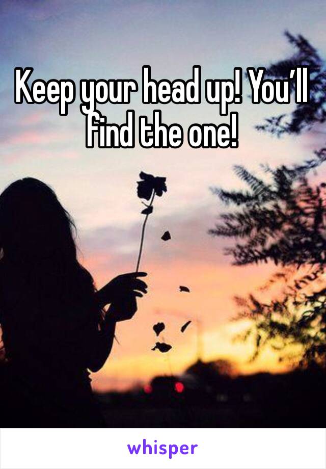 Keep your head up! You’ll find the one!