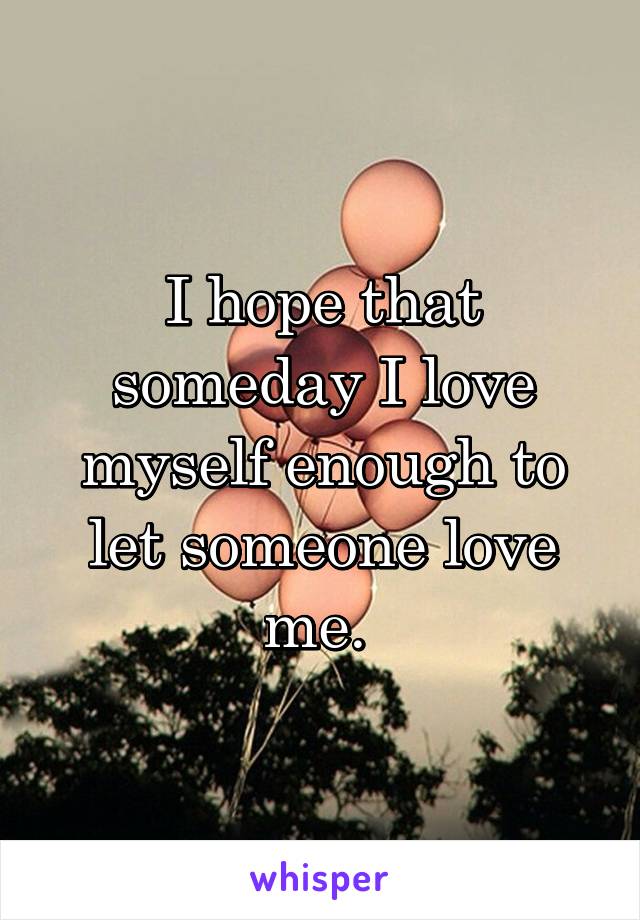 I hope that someday I love myself enough to let someone love me. 