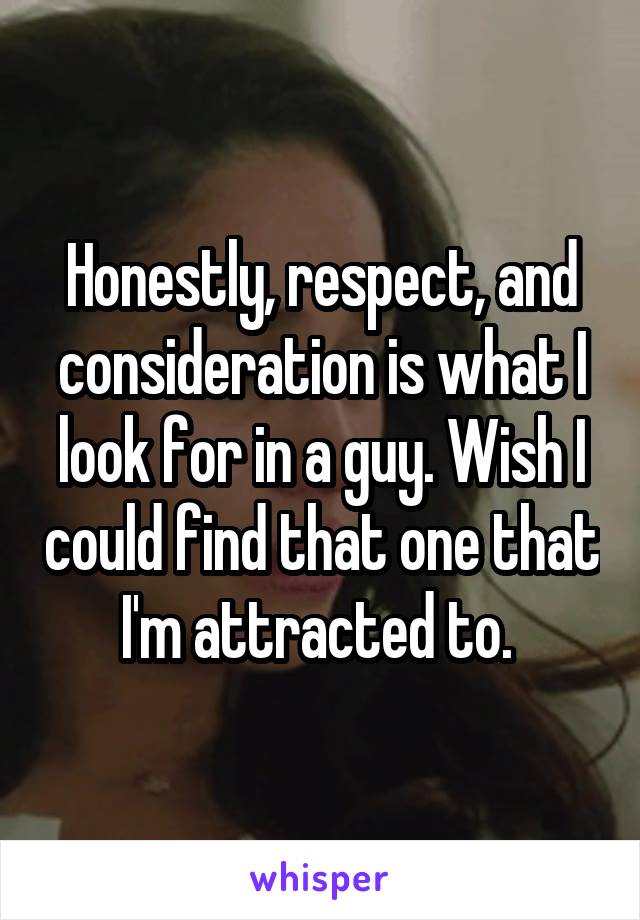 Honestly, respect, and consideration is what I look for in a guy. Wish I could find that one that I'm attracted to. 