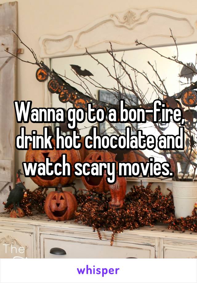 Wanna go to a bon-fire, drink hot chocolate and watch scary movies. 