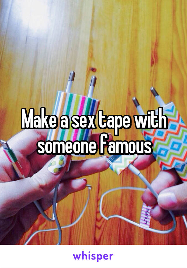 Make a sex tape with someone famous