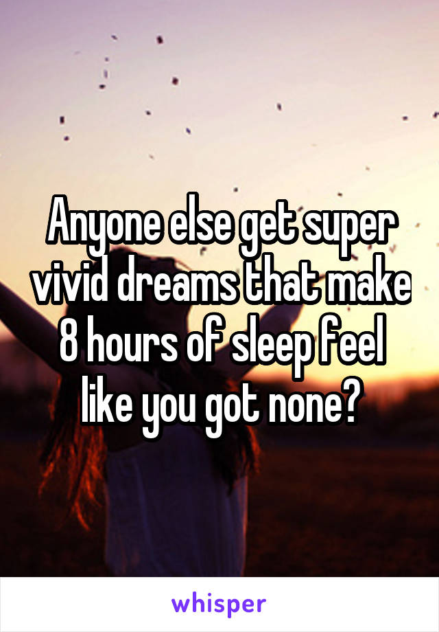 Anyone else get super vivid dreams that make 8 hours of sleep feel like you got none?