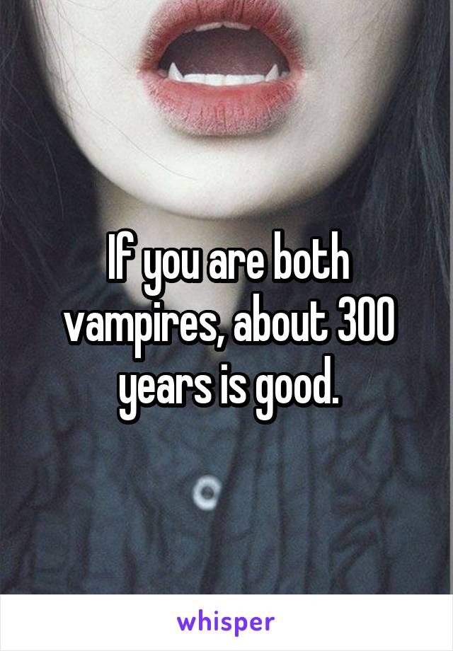 If you are both vampires, about 300 years is good.