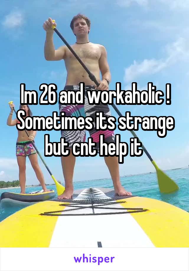Im 26 and workaholic !
Sometimes its strange but cnt help it 
